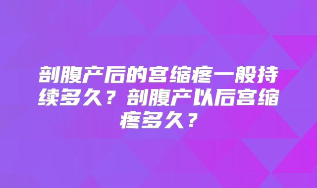 剖腹产后的宫缩疼一般持续多久？剖腹产以后宫缩疼多久？