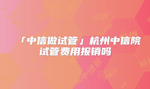 「中信做试管」杭州中信院试管费用报销吗