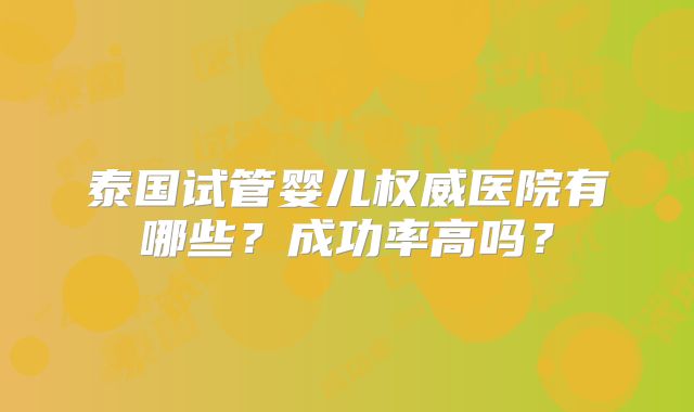 泰国试管婴儿权威医院有哪些？成功率高吗？