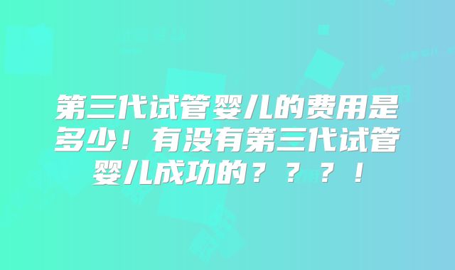 第三代试管婴儿的费用是多少！有没有第三代试管婴儿成功的？？？！
