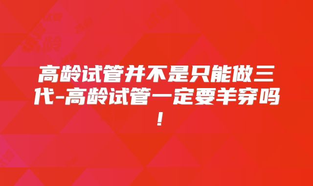 高龄试管并不是只能做三代-高龄试管一定要羊穿吗!