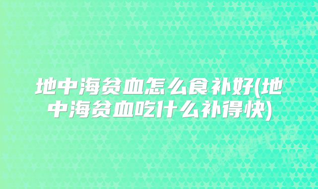 地中海贫血怎么食补好(地中海贫血吃什么补得快)