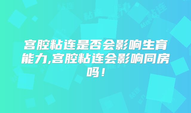 宫腔粘连是否会影响生育能力,宫腔粘连会影响同房吗!