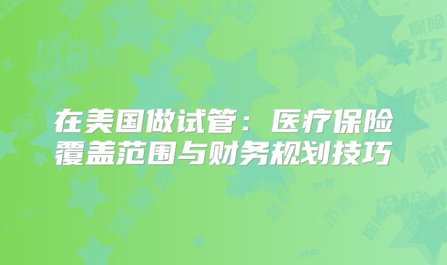 在美国做试管：医疗保险覆盖范围与财务规划技巧