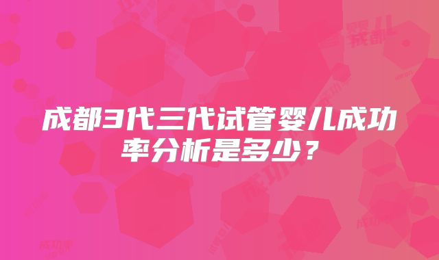 成都3代三代试管婴儿成功率分析是多少？