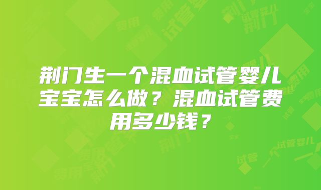 荆门生一个混血试管婴儿宝宝怎么做？混血试管费用多少钱？