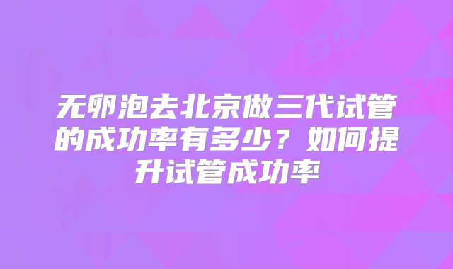 无卵泡去北京做三代试管的成功率有多少?如何提升试管成功率