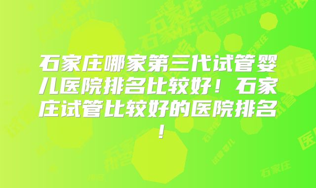 石家庄哪家第三代试管婴儿医院排名比较好!石家庄试管比较好的医院排名!