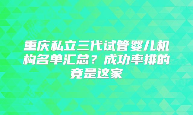 重庆私立三代试管婴儿机构名单汇总？成功率排的竟是这家