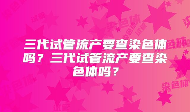 三代试管流产要查染色体吗？三代试管流产要查染色体吗？