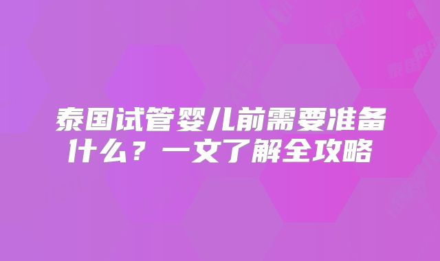 泰国试管婴儿前需要准备什么?一文了解全攻略