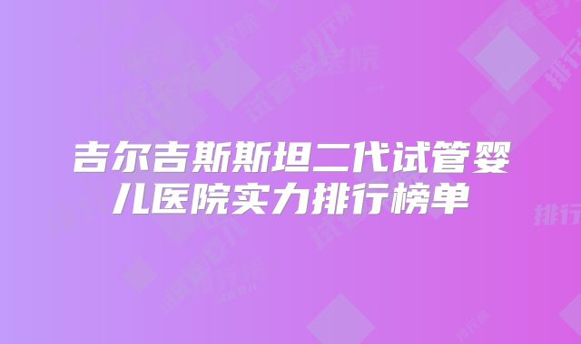 吉尔吉斯斯坦二代试管婴儿医院实力排行榜单