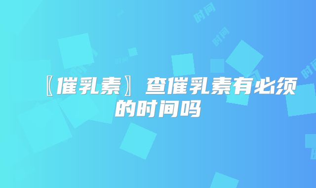 〖催乳素〗查催乳素有必须的时间吗