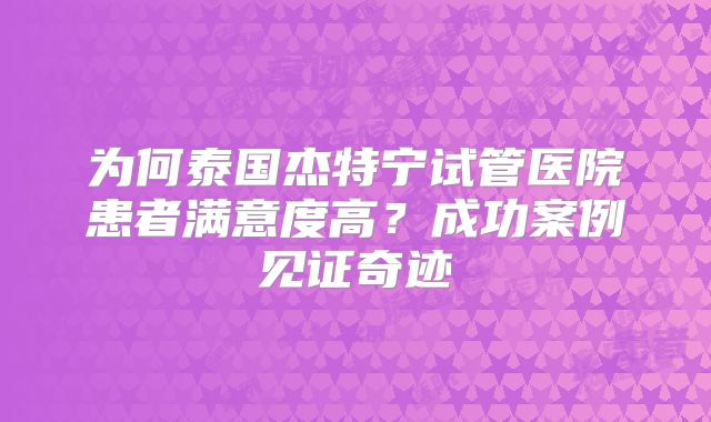 为何泰国杰特宁试管医院患者满意度高？成功案例见证奇迹
