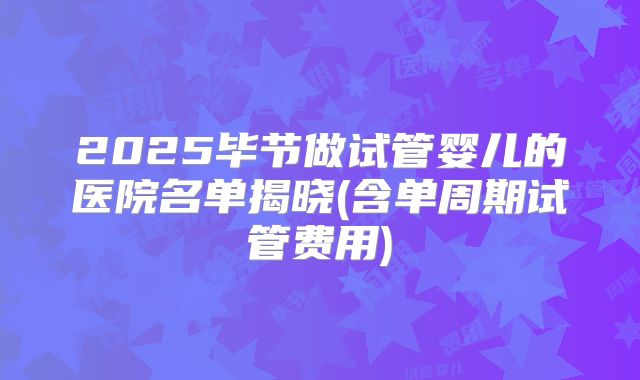 2025毕节做试管婴儿的医院名单揭晓(含单周期试管费用)
