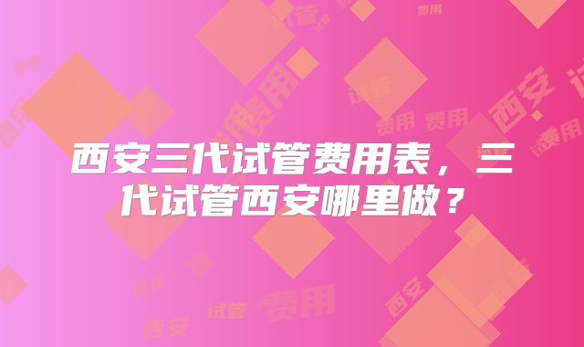 西安三代试管费用表,三代试管西安哪里做?