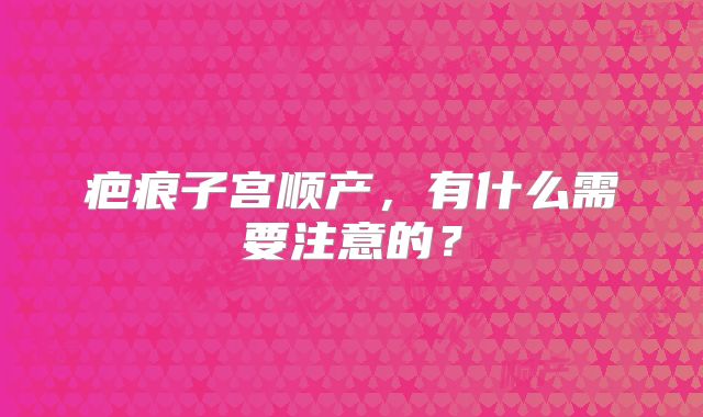 疤痕子宫顺产，有什么需要注意的？