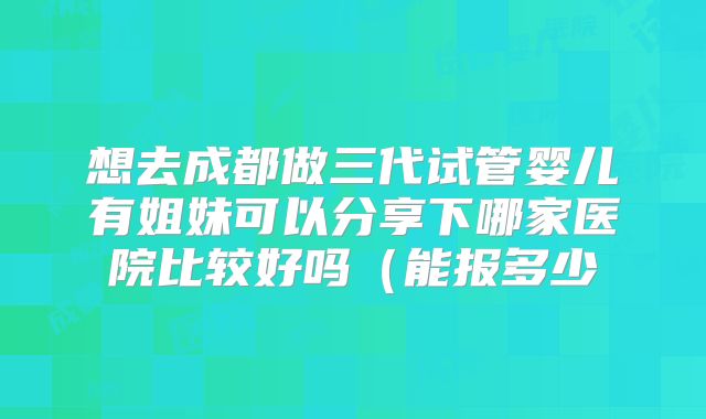 想去成都做三代试管婴儿有姐妹可以分享下哪家医院比较好吗（能报多少