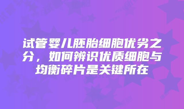 试管婴儿胚胎细胞优劣之分，如何辨识优质细胞与均衡碎片是关键所在