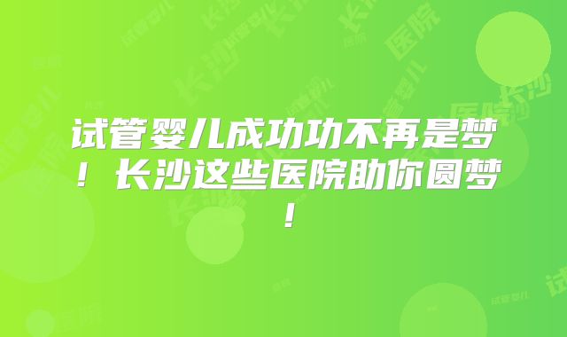 试管婴儿成功功不再是梦！长沙这些医院助你圆梦！