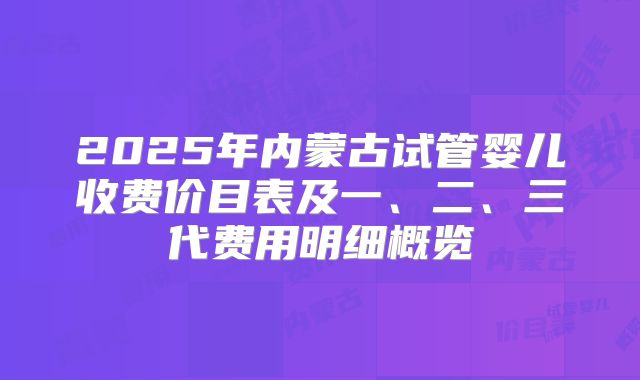 2025年内蒙古试管婴儿收费价目表及一、二、三代费用明细概览