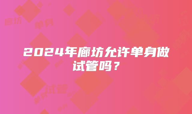 2024年廊坊允许单身做试管吗?