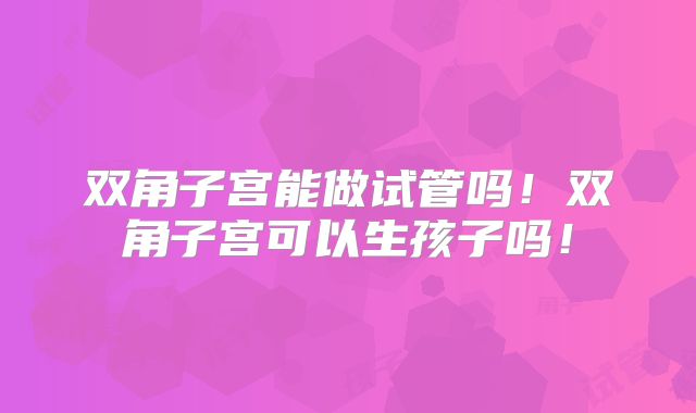 双角子宫能做试管吗！双角子宫可以生孩子吗！
