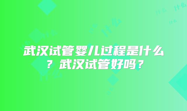 武汉试管婴儿过程是什么?武汉试管好吗?
