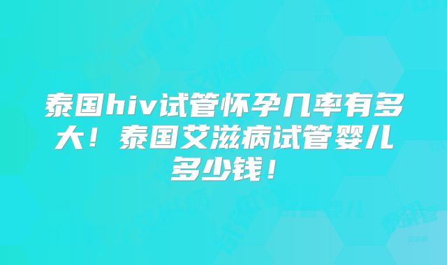 泰国hiv试管怀孕几率有多大！泰国艾滋病试管婴儿多少钱！