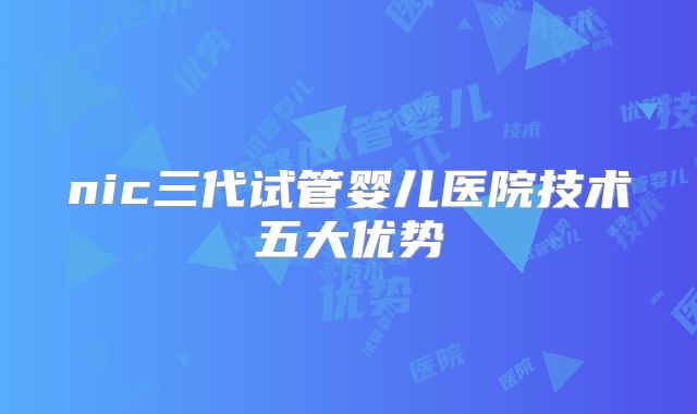 nic三代试管婴儿医院技术五大优势