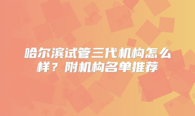 哈尔滨试管三代机构怎么样？附机构名单推荐