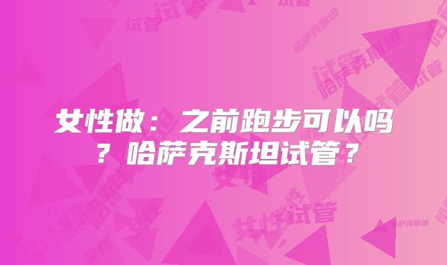 女性做：之前跑步可以吗？哈萨克斯坦试管？