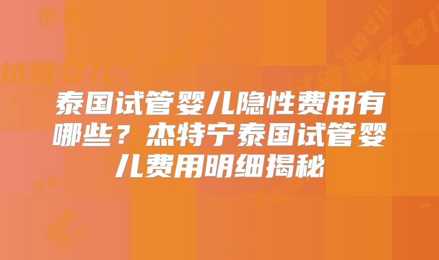 泰国试管婴儿隐性费用有哪些?杰特宁泰国试管婴儿费用明细揭秘