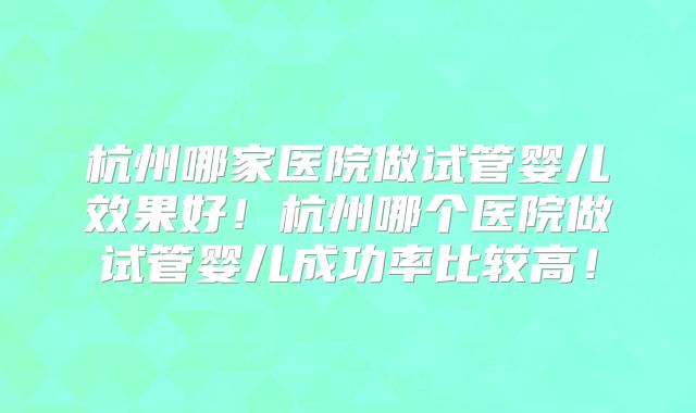 杭州哪家医院做试管婴儿效果好!杭州哪个医院做试管婴儿成功率比较高!