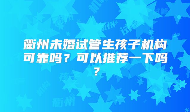 衢州未婚试管生孩子机构可靠吗？可以推荐一下吗？