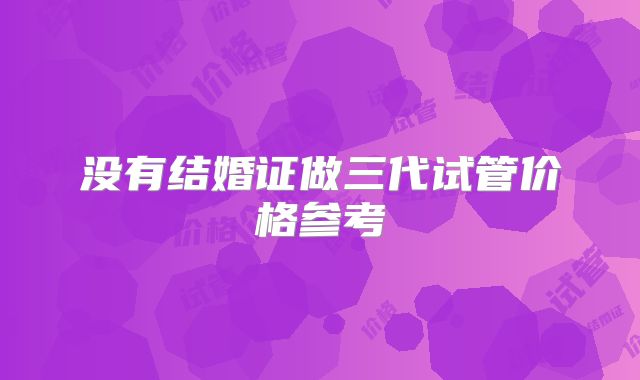 没有结婚证做三代试管价格参考