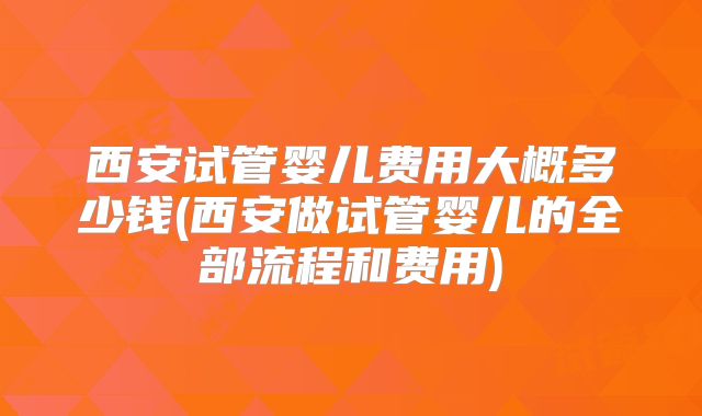 西安试管婴儿费用大概多少钱(西安做试管婴儿的全部流程和费用)
