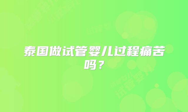 泰国做试管婴儿过程痛苦吗？