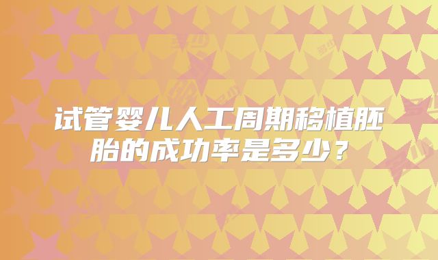 试管婴儿人工周期移植胚胎的成功率是多少？