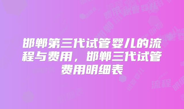 邯郸第三代试管婴儿的流程与费用，邯郸三代试管费用明细表
