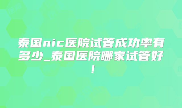 泰国nic医院试管成功率有多少_泰国医院哪家试管好！