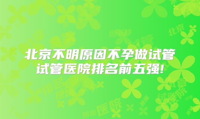 北京不明原因不孕做试管试管医院排名前五强!