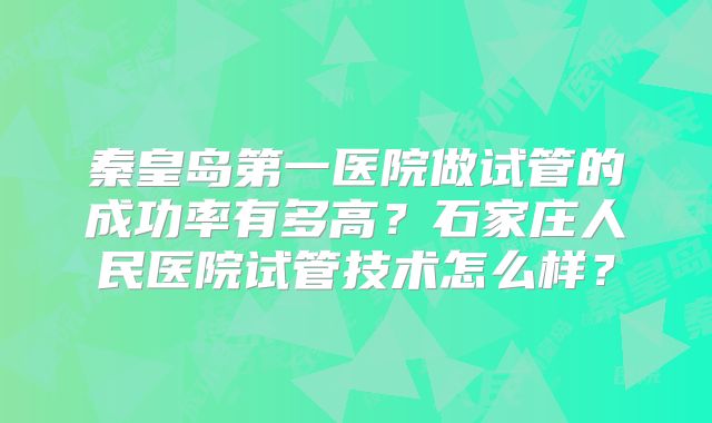 秦皇岛第一医院做试管的成功率有多高？石家庄人民医院试管技术怎么样？