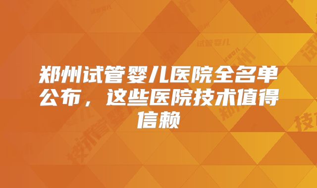郑州试管婴儿医院全名单公布,这些医院技术值得信赖