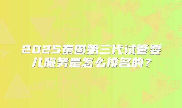 2025泰国第三代试管婴儿服务是怎么排名的？