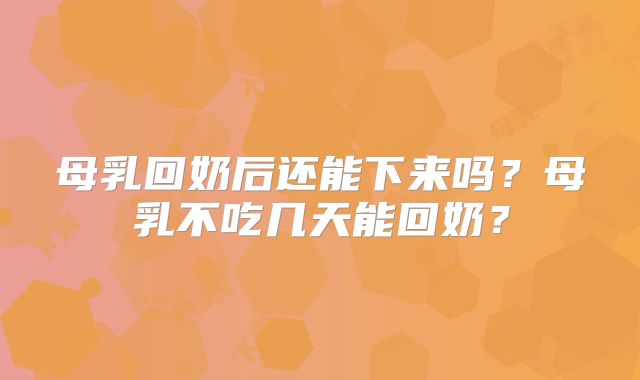 母乳回奶后还能下来吗?母乳不吃几天能回奶?
