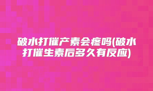 破水打催产素会疼吗(破水打催生素后多久有反应)