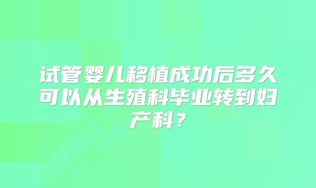 试管婴儿移植成功后多久可以从生殖科毕业转到妇产科？