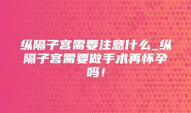 纵隔子宫需要注意什么_纵隔子宫需要做手术再怀孕吗!