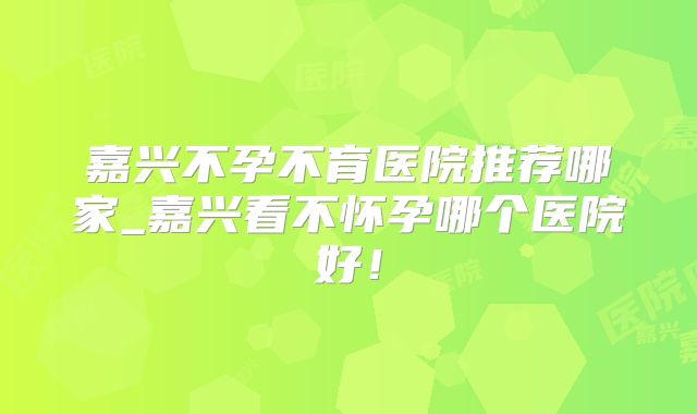嘉兴不孕不育医院推荐哪家_嘉兴看不怀孕哪个医院好!